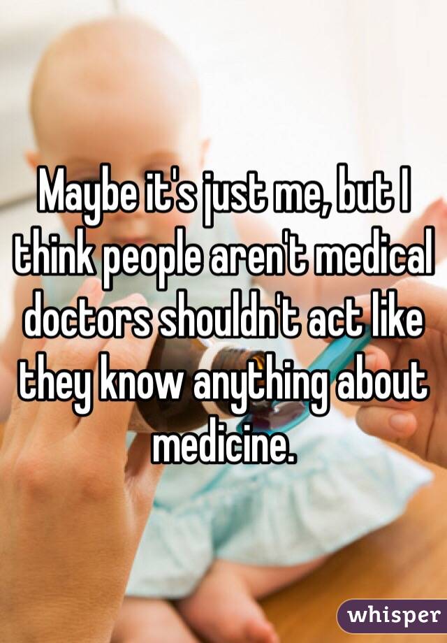 Maybe it's just me, but I think people aren't medical doctors shouldn't act like they know anything about medicine. 