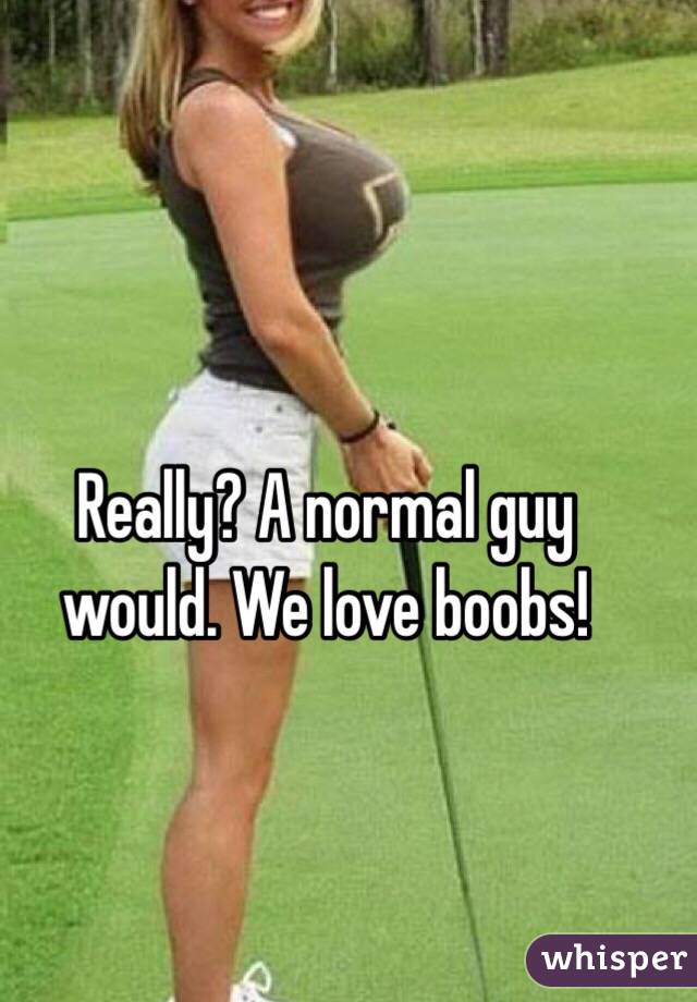 Really? A normal guy would. We love boobs!