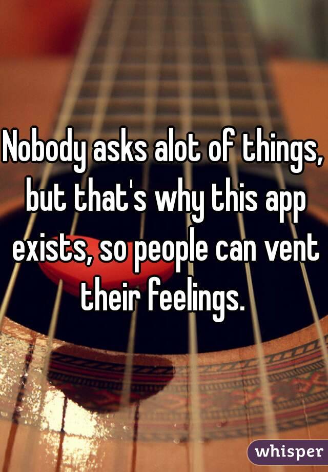 Nobody asks alot of things, but that's why this app exists, so people can vent their feelings. 