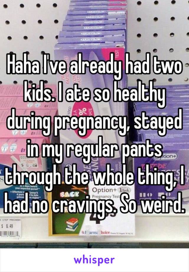 Haha I've already had two kids. I ate so healthy during pregnancy, stayed in my regular pants through the whole thing, I had no cravings. So weird. 