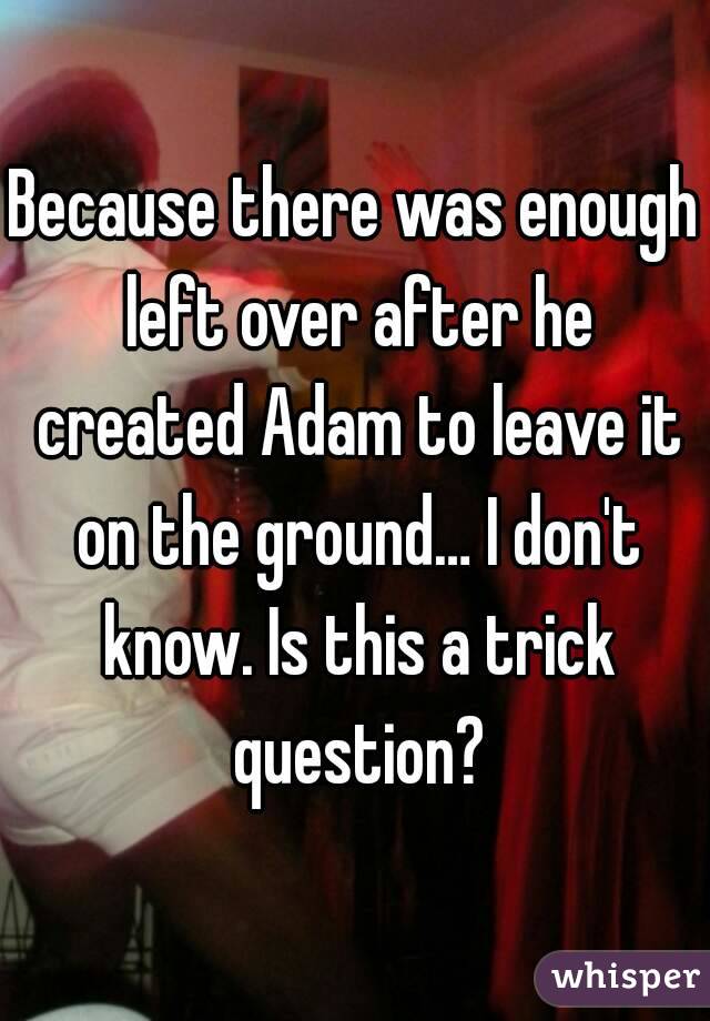 Because there was enough left over after he created Adam to leave it on the ground… I don't know. Is this a trick question?