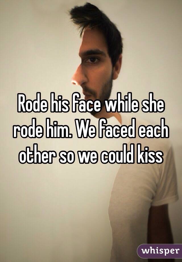 Rode his face while she rode him. We faced each other so we could kiss 
