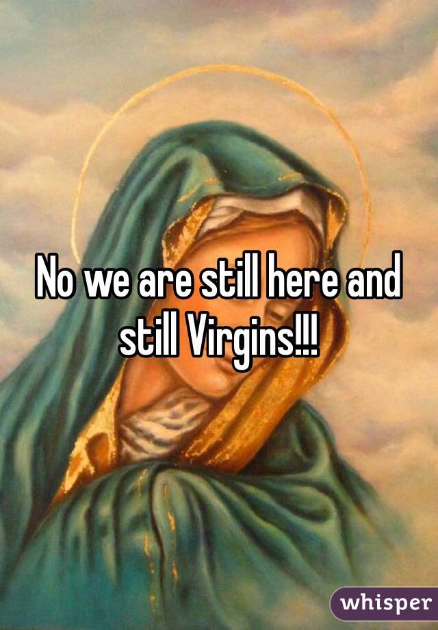 No we are still here and still Virgins!!! 