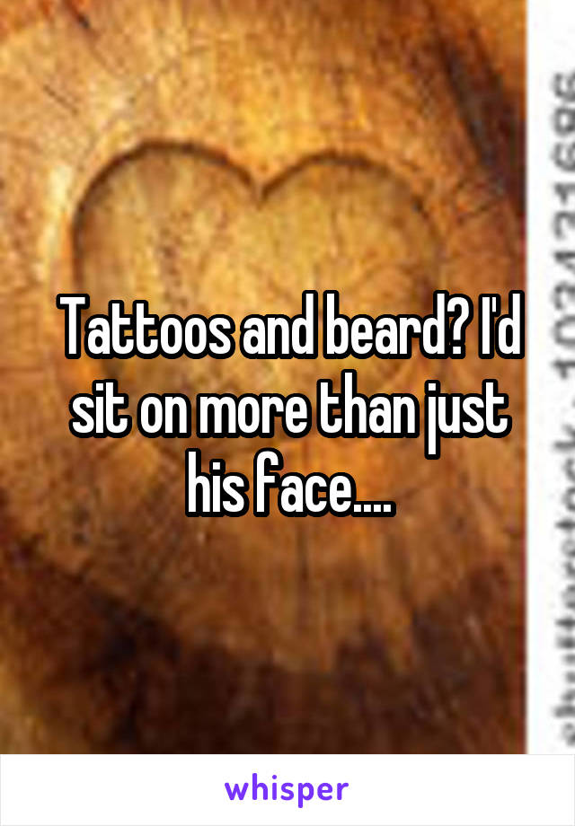 Tattoos and beard? I'd sit on more than just his face....