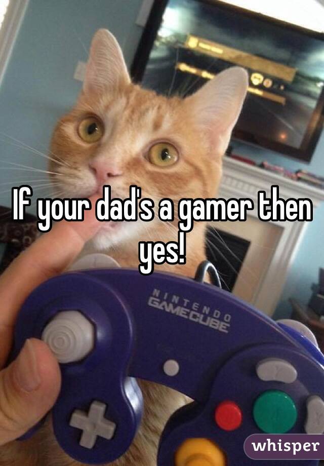 If your dad's a gamer then yes!
