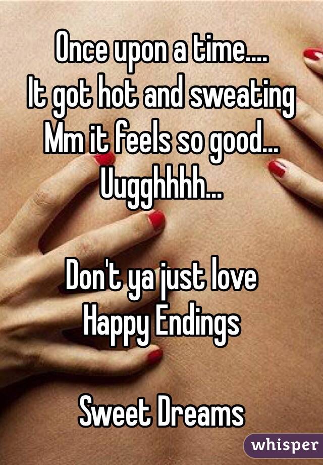 Once upon a time....
 It got hot and sweating 
Mm it feels so good...
Uugghhhh... 

 Don't ya just love 
Happy Endings

Sweet Dreams