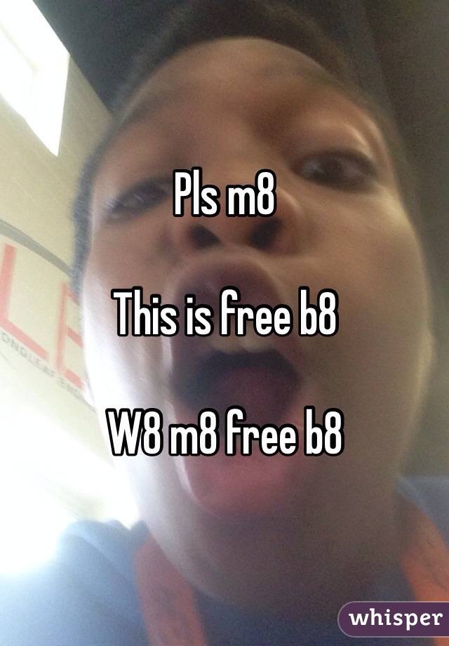 Pls m8

This is free b8

W8 m8 free b8 