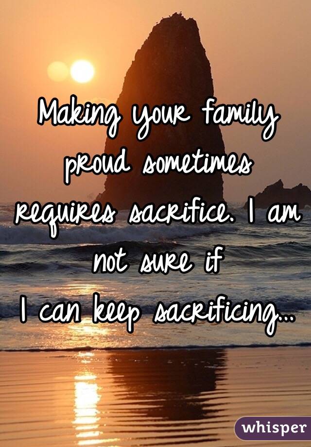 Making your family proud sometimes requires sacrifice. I am not sure if
I can keep sacrificing…