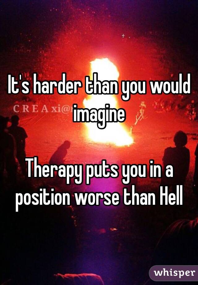 It's harder than you would imagine 

Therapy puts you in a position worse than Hell