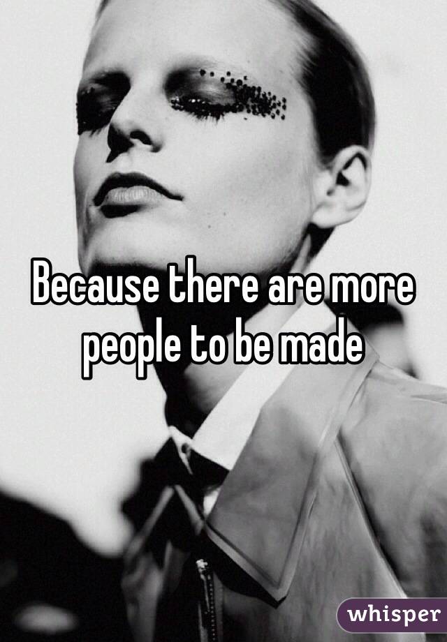 Because there are more people to be made