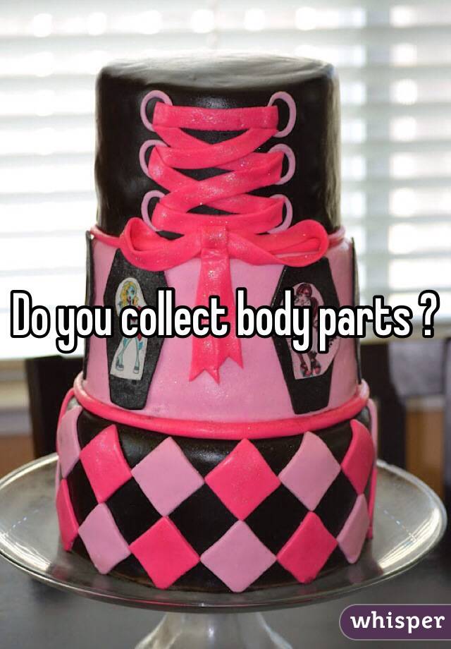 Do you collect body parts ?