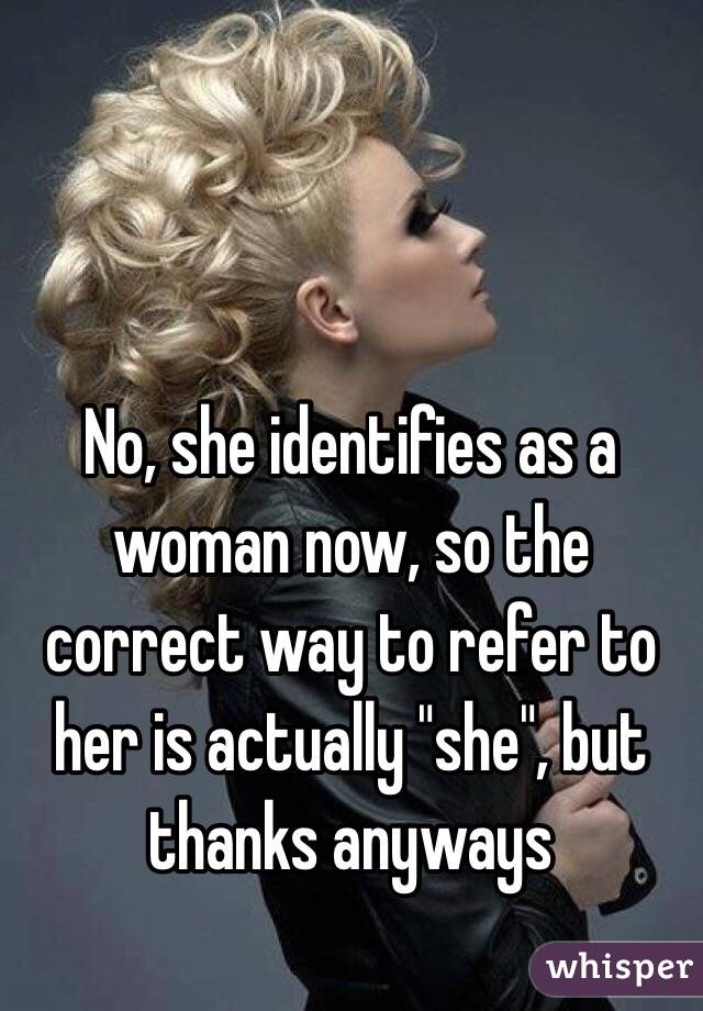 No, she identifies as a woman now, so the correct way to refer to her is actually "she", but thanks anyways 