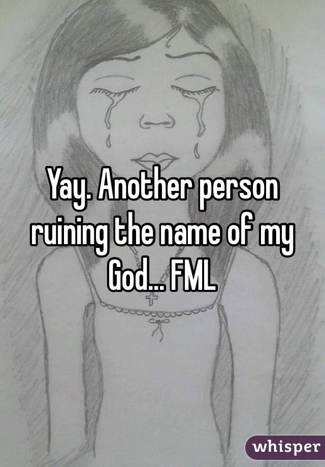 Yay. Another person ruining the name of my God... FML