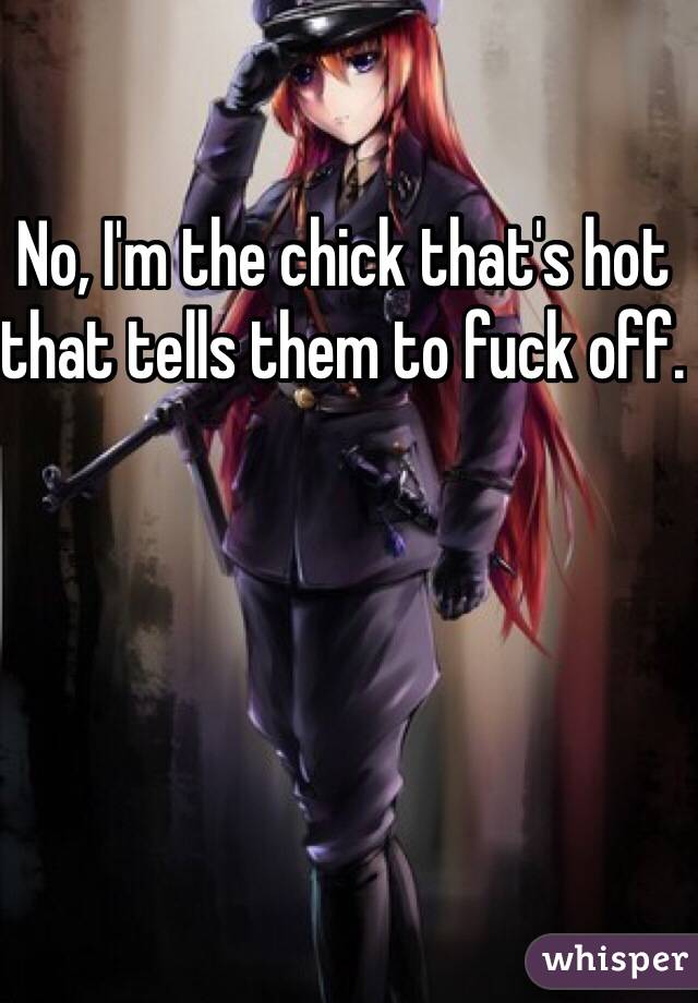 No, I'm the chick that's hot that tells them to fuck off. 