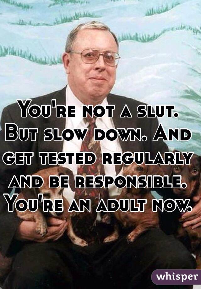 You're not a slut. But slow down. And get tested regularly and be responsible.  You're an adult now. 