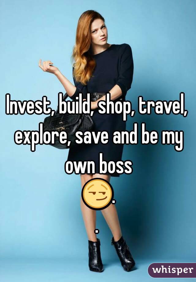 Invest, build, shop, travel, explore, save and be my own boss 😏..