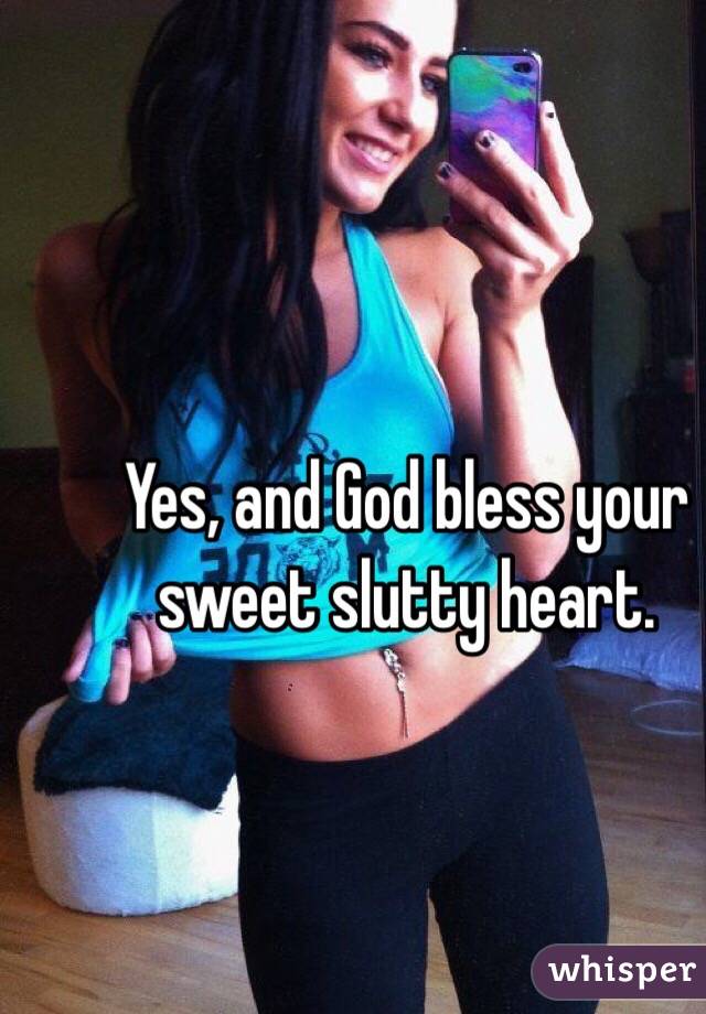 Yes, and God bless your sweet slutty heart.