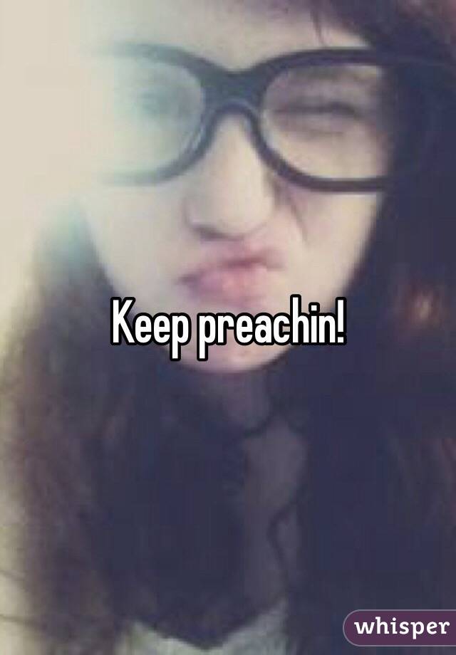 Keep preachin!