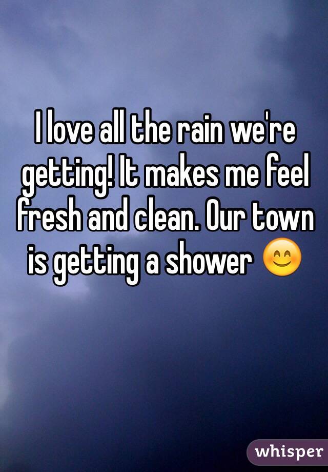 I love all the rain we're getting! It makes me feel fresh and clean. Our town is getting a shower 😊