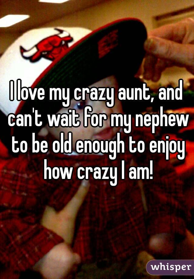 I love my crazy aunt, and can't wait for my nephew to be old enough to enjoy how crazy I am!