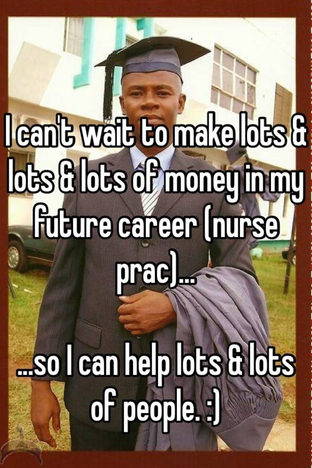 I can't wait to make lots & lots & lots of money in my future career (nurse prac)...

...so I can help lots & lots of people. :)