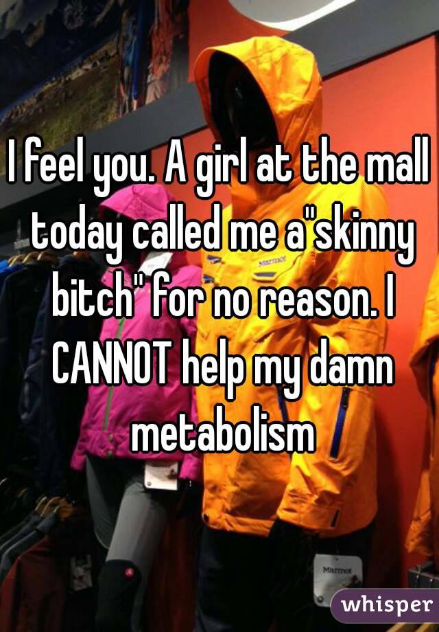 I feel you. A girl at the mall today called me a"skinny bitch" for no reason. I CANNOT help my damn metabolism