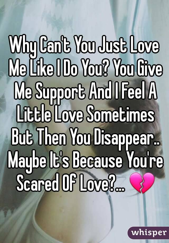 Why Can't You Just Love Me Like I Do You? You Give Me Support And I Feel A Little Love Sometimes But Then You Disappear.. Maybe It's Because You're Scared Of Love?... 💔