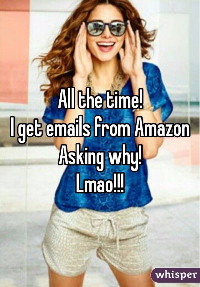 All the time!
I get emails from Amazon 
Asking why!
Lmao!!!