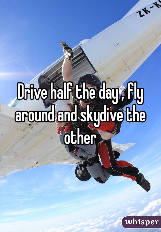 Drive half the day , fly around and skydive the other 