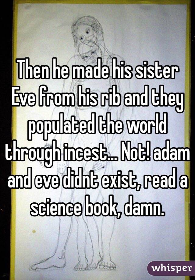 Then he made his sister Eve from his rib and they populated the world through incest... Not! adam and eve didnt exist, read a science book, damn.