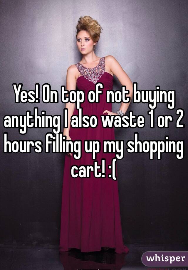 Yes! On top of not buying anything I also waste 1 or 2 hours filling up my shopping cart! :( 