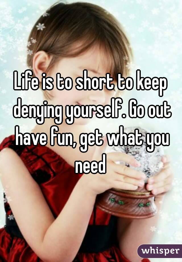 Life is to short to keep denying yourself. Go out have fun, get what you need 