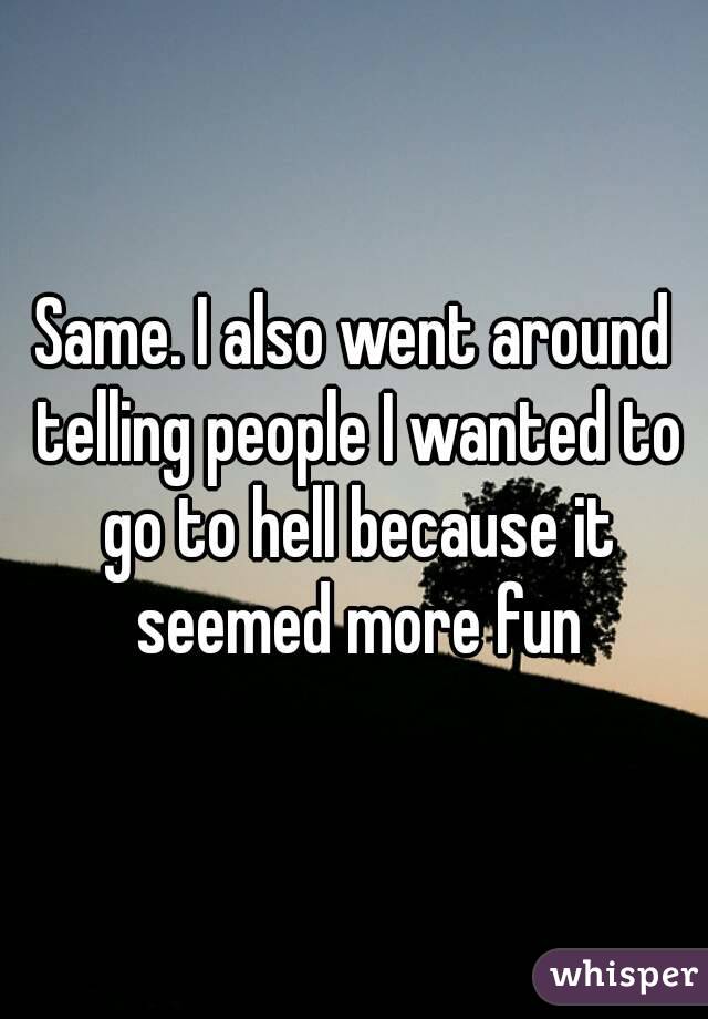 Same. I also went around telling people I wanted to go to hell because it seemed more fun