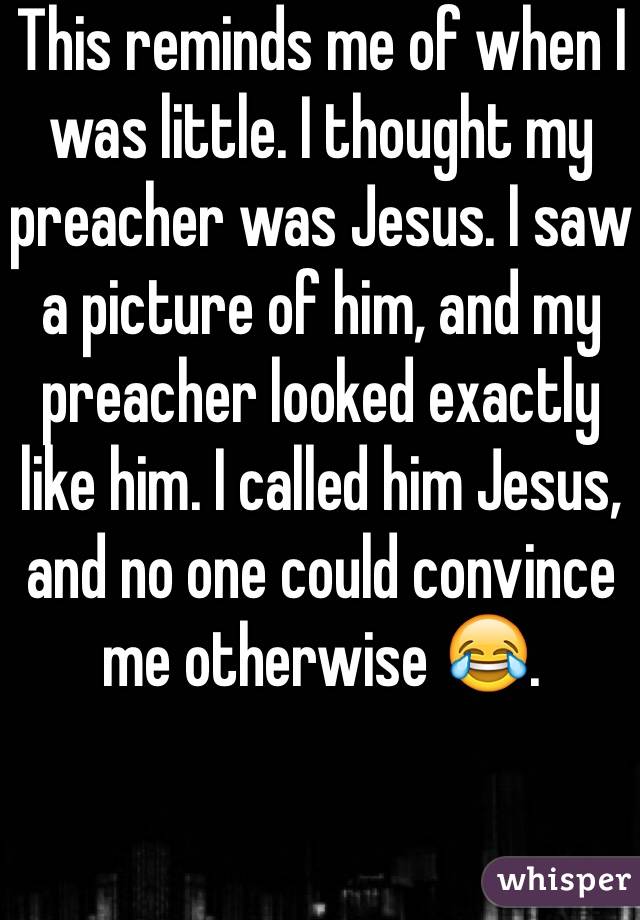 This reminds me of when I was little. I thought my preacher was Jesus. I saw a picture of him, and my preacher looked exactly like him. I called him Jesus, and no one could convince me otherwise 😂.