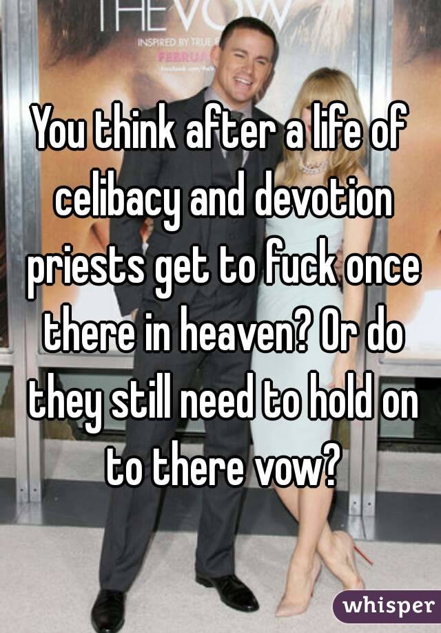 You think after a life of celibacy and devotion priests get to fuck once there in heaven? Or do they still need to hold on to there vow?