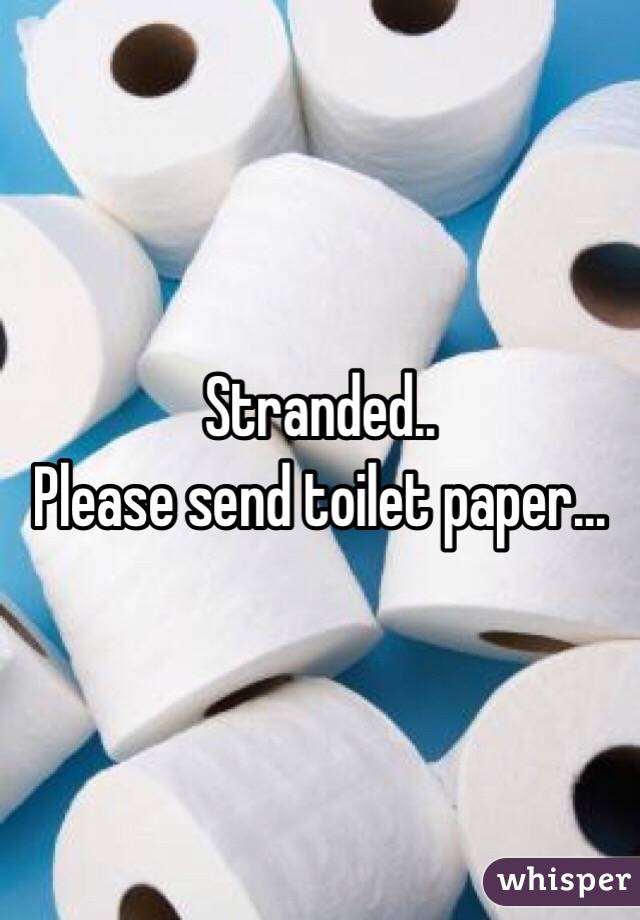 Stranded.. 
Please send toilet paper... 
