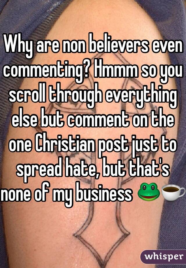 Why are non believers even commenting? Hmmm so you scroll through everything else but comment on the one Christian post just to spread hate, but that's none of my business 🐸☕️