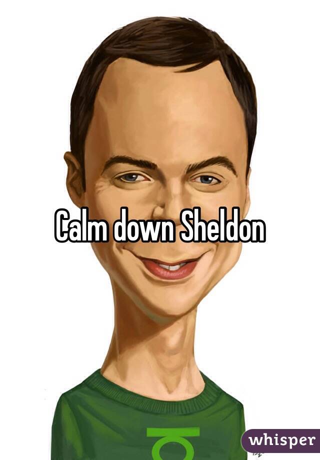 Calm down Sheldon 