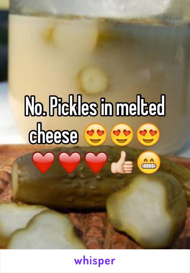 No. Pickles in melted cheese 😍😍😍❤️❤️❤️👍😁