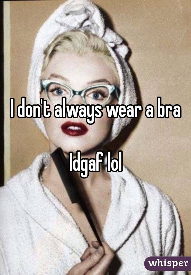 I don't always wear a bra 

Idgaf lol