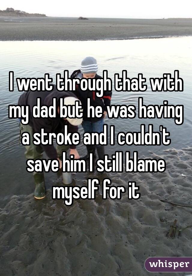 I went through that with my dad but he was having a stroke and I couldn't save him I still blame myself for it 