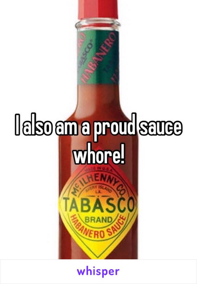 I also am a proud sauce whore!