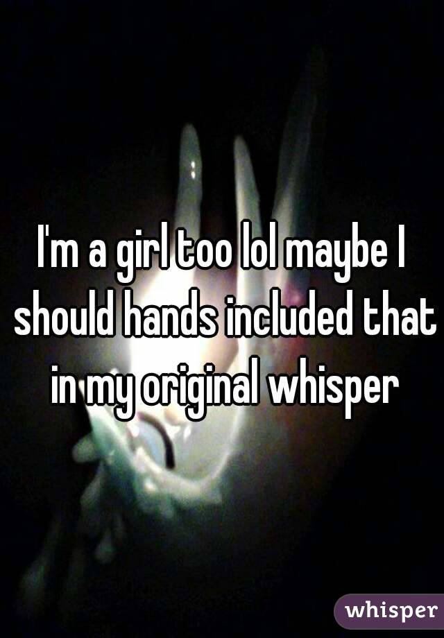 I'm a girl too lol maybe I should hands included that in my original whisper