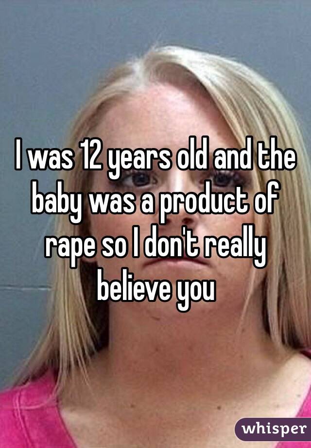 I was 12 years old and the baby was a product of rape so I don't really believe you 