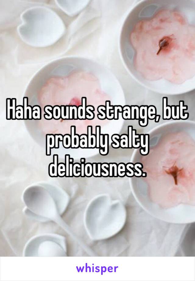 Haha sounds strange, but probably salty deliciousness. 