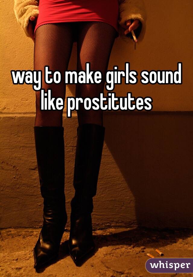 way to make girls sound like prostitutes 