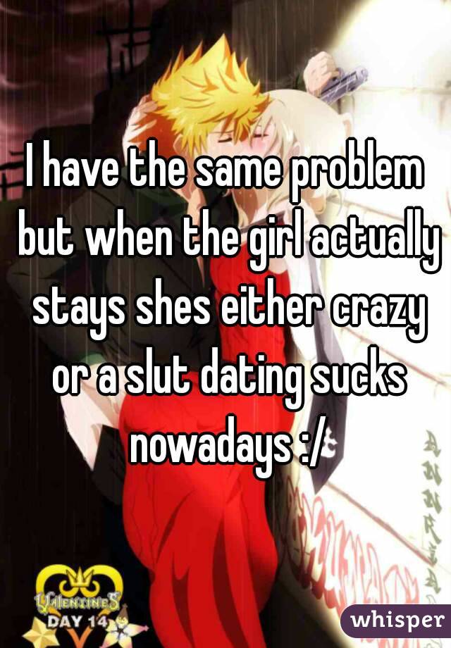 I have the same problem but when the girl actually stays shes either crazy or a slut dating sucks nowadays :/