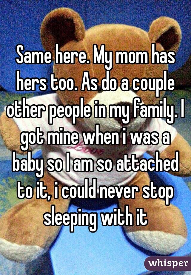 Same here. My mom has hers too. As do a couple other people in my family. I got mine when i was a baby so I am so attached to it, i could never stop sleeping with it
