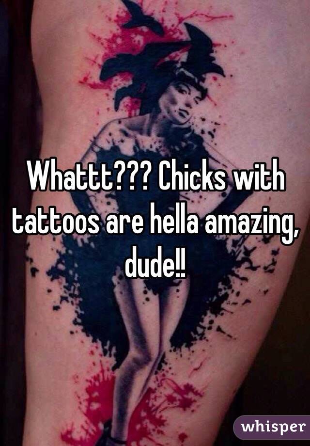 Whattt??? Chicks with tattoos are hella amazing, dude!!