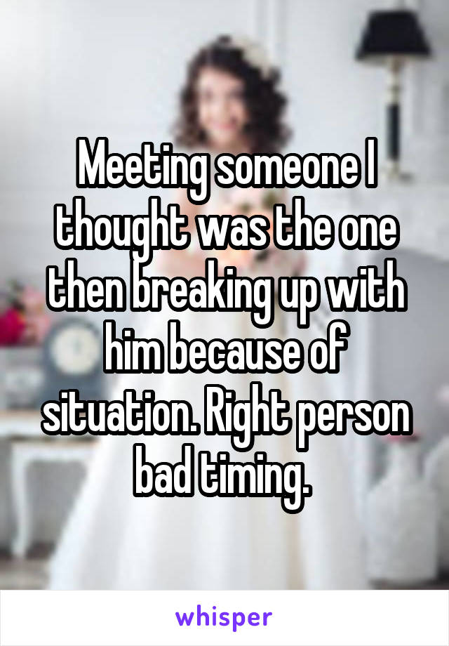 Meeting someone I thought was the one then breaking up with him because of situation. Right person bad timing. 